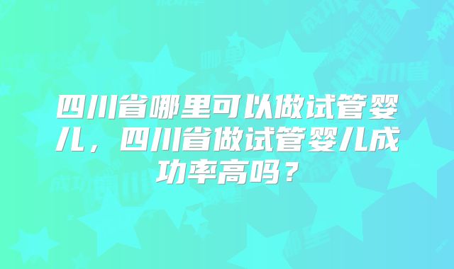 四川省哪里可以做试管婴儿，四川省做试管婴儿成功率高吗？