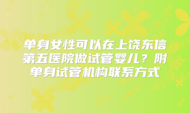 单身女性可以在上饶东信第五医院做试管婴儿？附单身试管机构联系方式