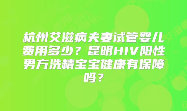 杭州艾滋病夫妻试管婴儿费用多少？昆明HIV阳性男方洗精宝宝健康有保障吗？