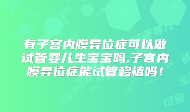 有子宫内膜异位症可以做试管婴儿生宝宝吗,子宫内膜异位症能试管移植吗！