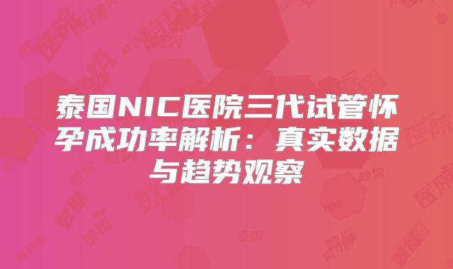 泰国NIC医院三代试管怀孕成功率解析:真实数据与趋势观察