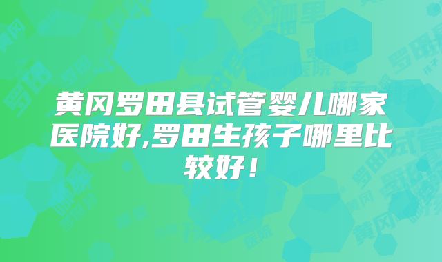 黄冈罗田县试管婴儿哪家医院好,罗田生孩子哪里比较好！