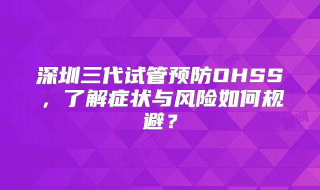 深圳三代试管预防OHSS，了解症状与风险如何规避？