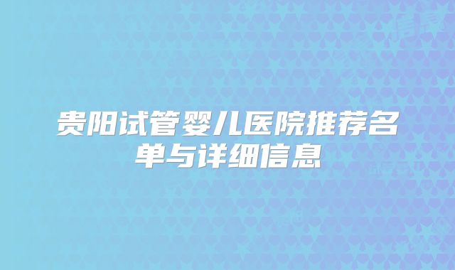 贵阳试管婴儿医院推荐名单与详细信息