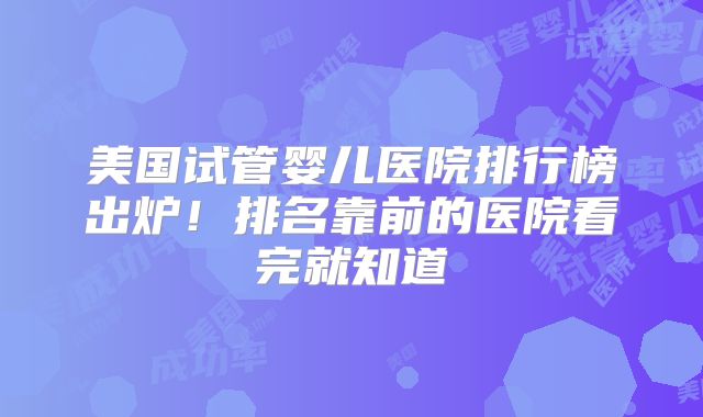 美国试管婴儿医院排行榜出炉！排名靠前的医院看完就知道