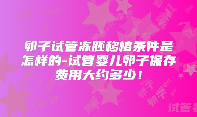 卵子试管冻胚移植条件是怎样的-试管婴儿卵子保存费用大约多少！