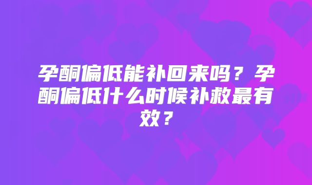 孕酮偏低能补回来吗？孕酮偏低什么时候补救最有效？