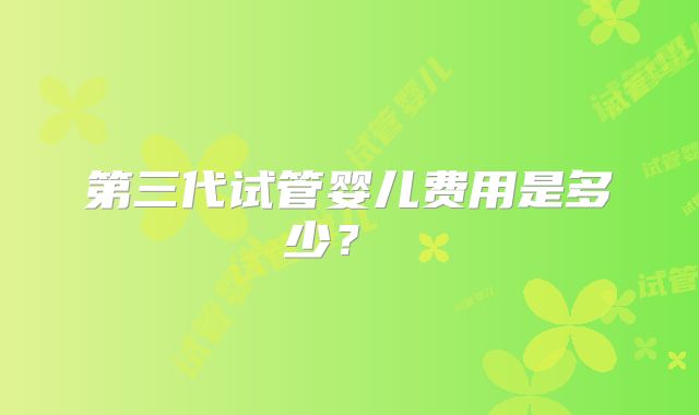 第三代试管婴儿费用是多少？ ​