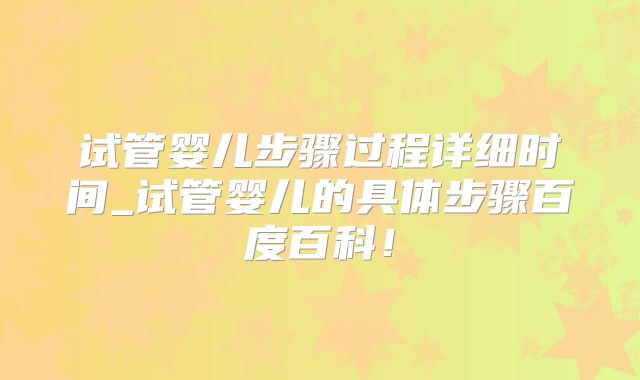 试管婴儿步骤过程详细时间_试管婴儿的具体步骤百度百科！