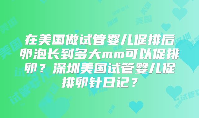 在美国做试管婴儿促排后卵泡长到多大mm可以促排卵？深圳美国试管婴儿促排卵针日记？