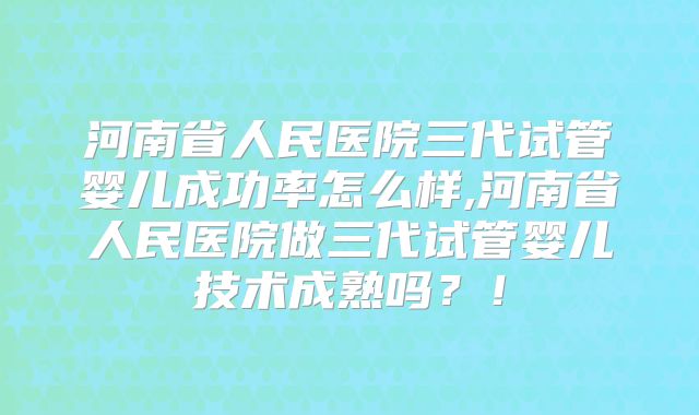 河南省人民医院三代试管婴儿成功率怎么样,河南省人民医院做三代试管婴儿技术成熟吗？！