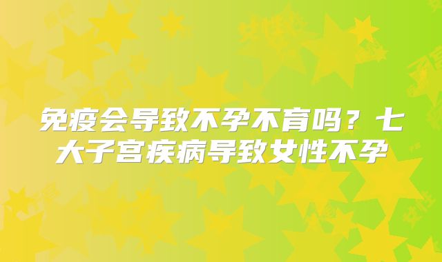 免疫会导致不孕不育吗？七大子宫疾病导致女性不孕