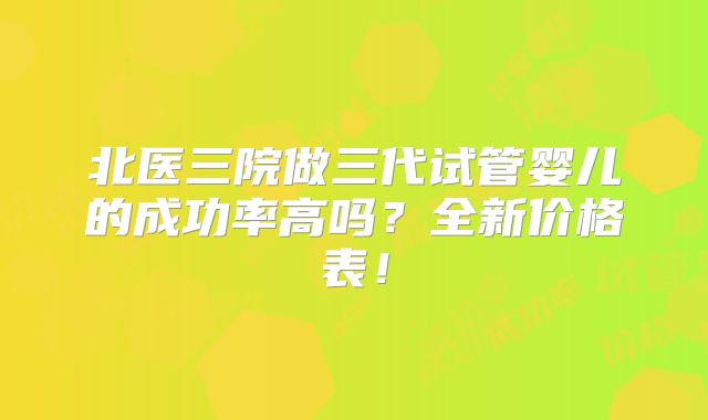 北医三院做三代试管婴儿的成功率高吗?全新价格表!