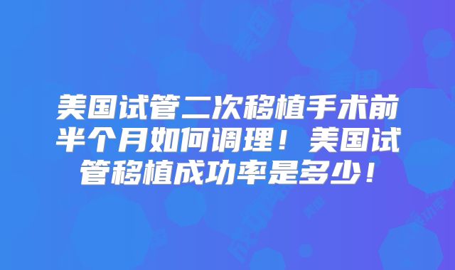 美国试管二次移植手术前半个月如何调理！美国试管移植成功率是多少！