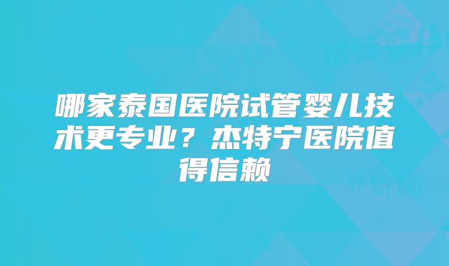 哪家泰国医院试管婴儿技术更专业？杰特宁医院值得信赖