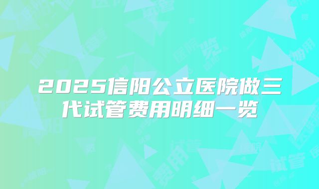 2025信阳公立医院做三代试管费用明细一览