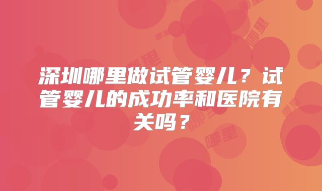 深圳哪里做试管婴儿？试管婴儿的成功率和医院有关吗？