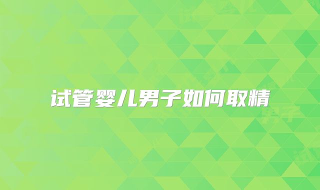 试管婴儿男子如何取精