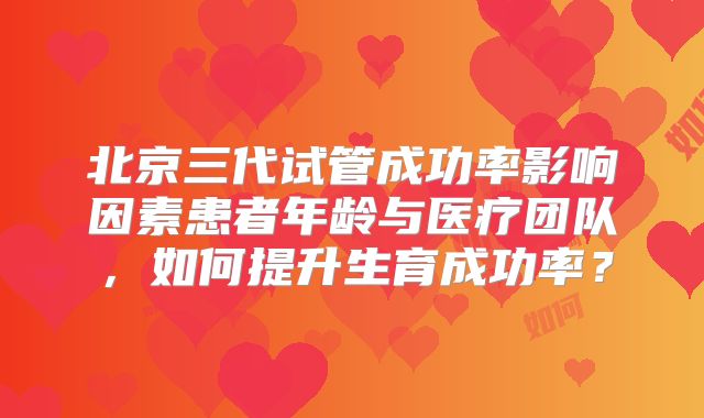 北京三代试管成功率影响因素患者年龄与医疗团队,如何提升生育成功率?