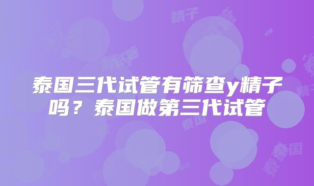 泰国三代试管有筛查y精子吗?泰国做第三代试管