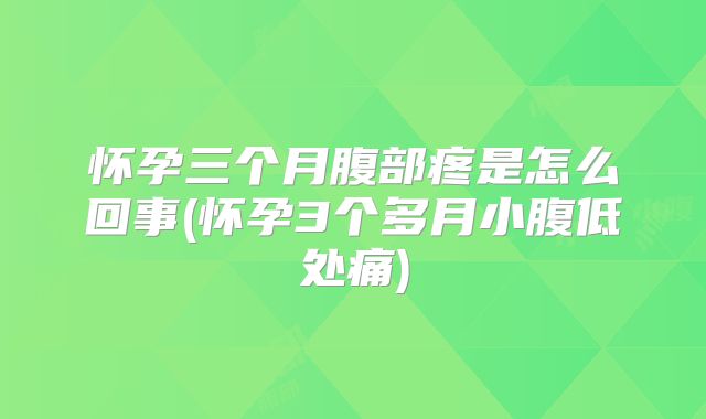 怀孕三个月腹部疼是怎么回事(怀孕3个多月小腹低处痛)