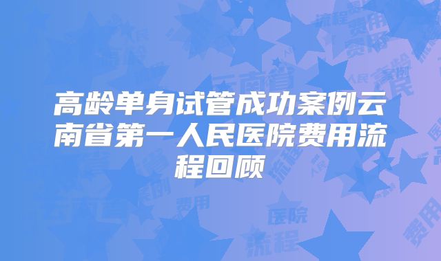 高龄单身试管成功案例云南省第一人民医院费用流程回顾