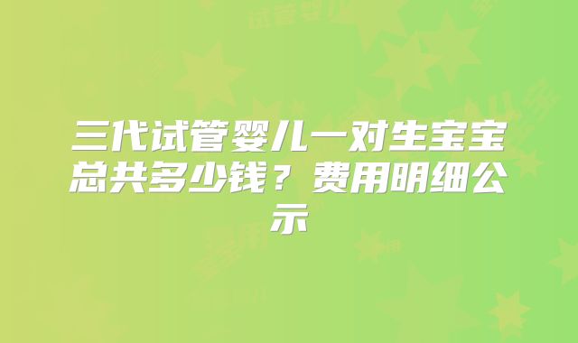 三代试管婴儿一对生宝宝总共多少钱？费用明细公示