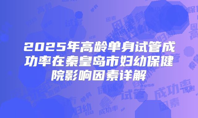 2025年高龄单身试管成功率在秦皇岛市妇幼保健院影响因素详解