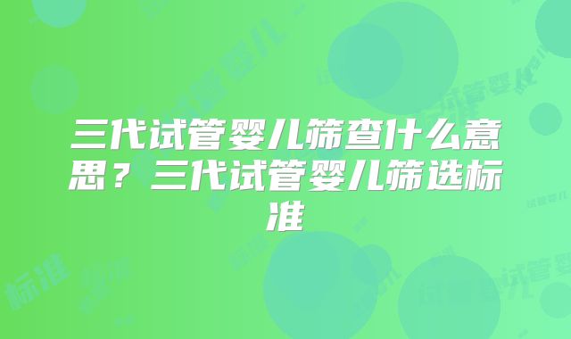 三代试管婴儿筛查什么意思？三代试管婴儿筛选标准