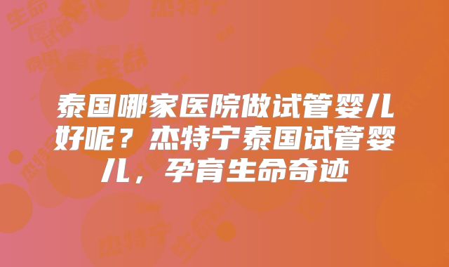 泰国哪家医院做试管婴儿好呢？杰特宁泰国试管婴儿，孕育生命奇迹