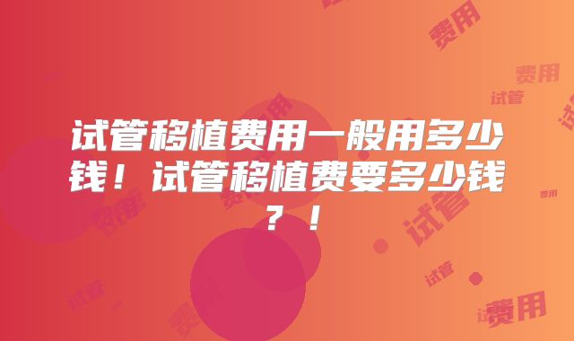 试管移植费用一般用多少钱！试管移植费要多少钱？！