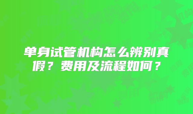 单身试管机构怎么辨别真假？费用及流程如何？