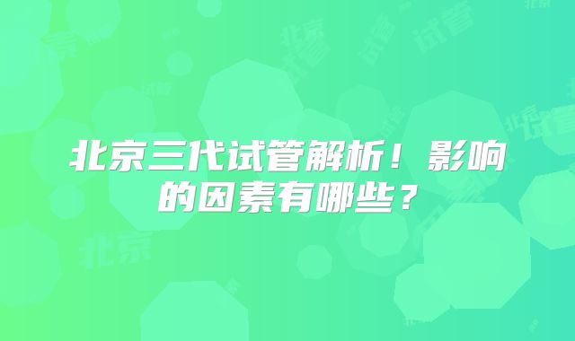 北京三代试管解析！影响的因素有哪些？