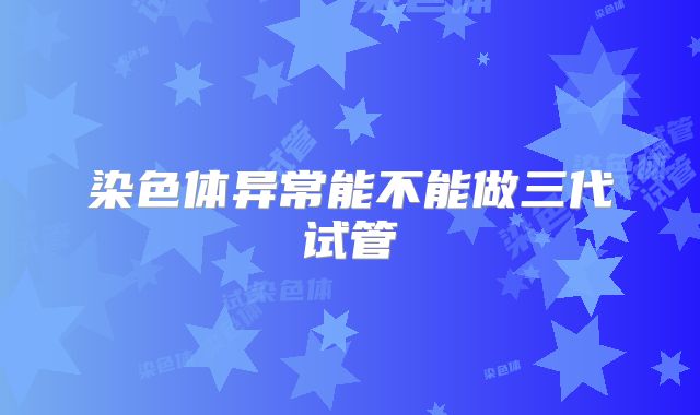 染色体异常能不能做三代试管
