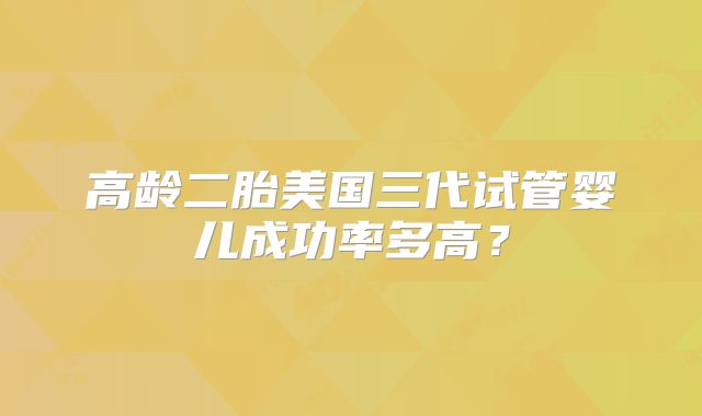 高龄二胎美国三代试管婴儿成功率多高？