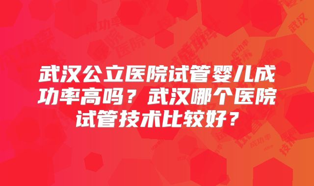 武汉公立医院试管婴儿成功率高吗？武汉哪个医院试管技术比较好？