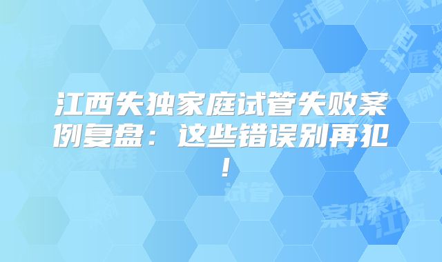 江西失独家庭试管失败案例复盘：这些错误别再犯！
