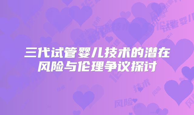 三代试管婴儿技术的潜在风险与伦理争议探讨