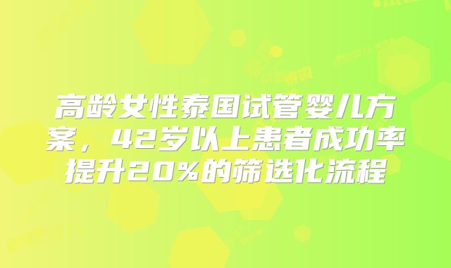 高龄女性泰国试管婴儿方案，42岁以上患者成功率提升20%的筛选化流程