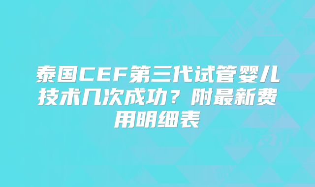 泰国CEF第三代试管婴儿技术几次成功？附最新费用明细表