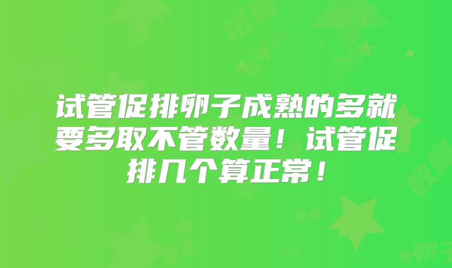 试管促排卵子成熟的多就要多取不管数量！试管促排几个算正常！