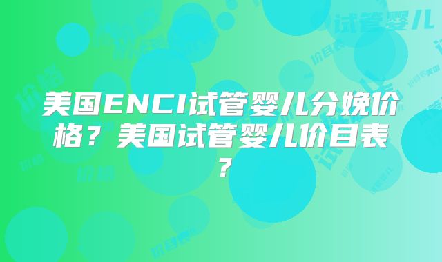 美国ENCI试管婴儿分娩价格？美国试管婴儿价目表？