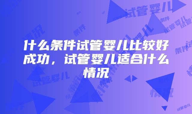 什么条件试管婴儿比较好成功,试管婴儿适合什么情况