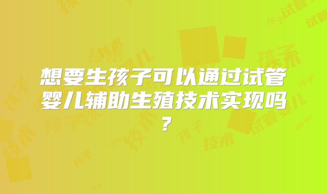 想要生孩子可以通过试管婴儿辅助生殖技术实现吗？