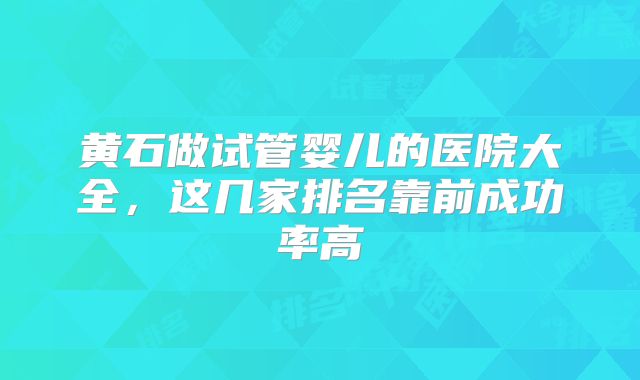 黄石做试管婴儿的医院大全，这几家排名靠前成功率高