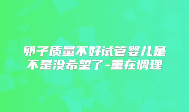 卵子质量不好试管婴儿是不是没希望了-重在调理