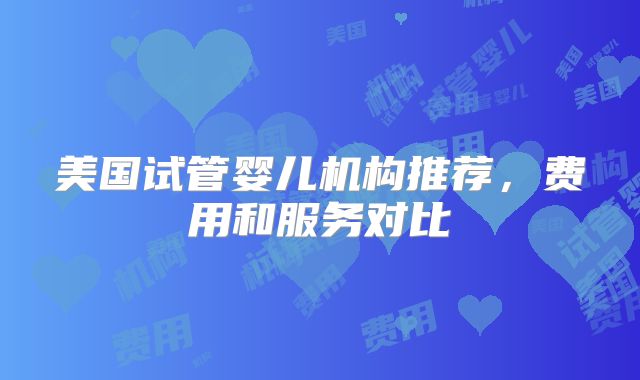 美国试管婴儿机构推荐，费用和服务对比