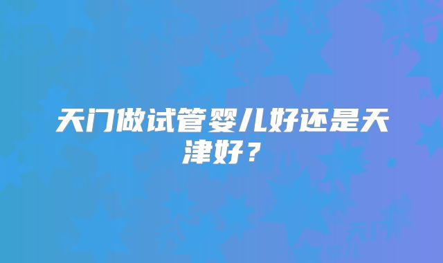 天门做试管婴儿好还是天津好？