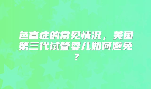 色盲症的常见情况，美国第三代试管婴儿如何避免？