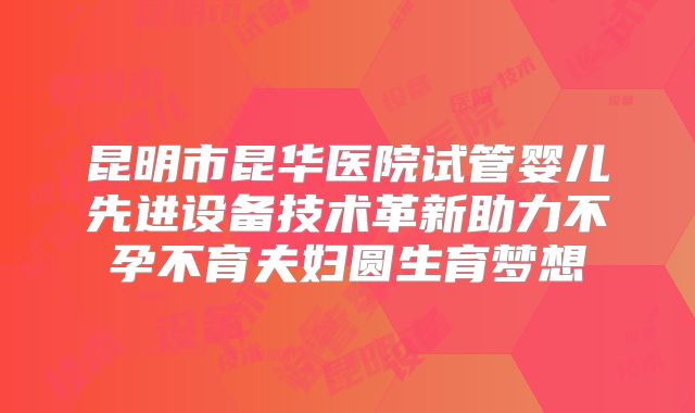 昆明市昆华医院试管婴儿先进设备技术革新助力不孕不育夫妇圆生育梦想
